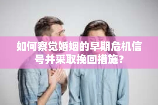 如何察觉婚姻的早期危机信号并采取挽回措施？