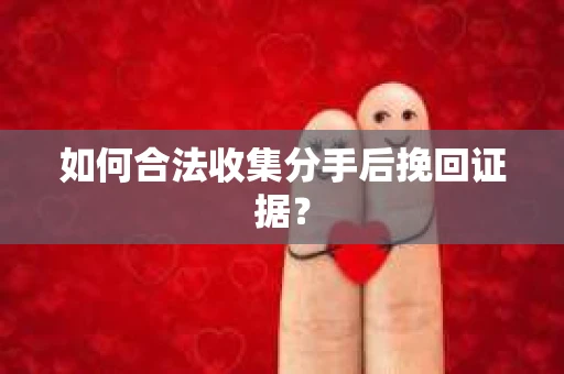 如何合法收集分手后挽回证据？