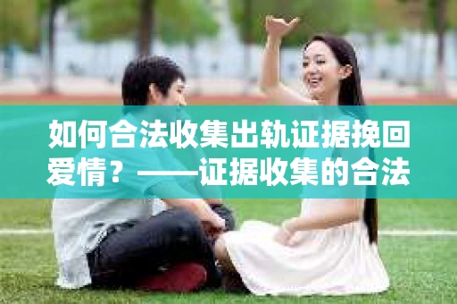 如何合法收集出轨证据挽回爱情？——证据收集的合法性与有效性解析