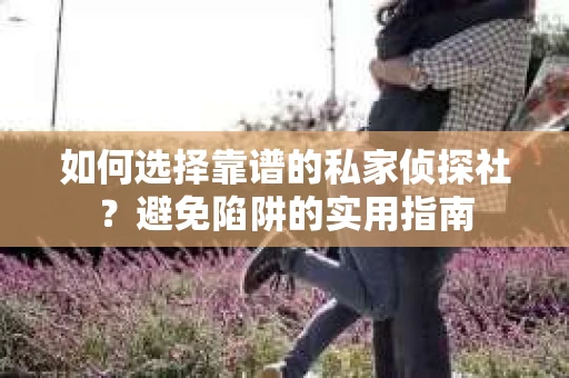 如何选择靠谱的私家侦探社？避免陷阱的实用指南