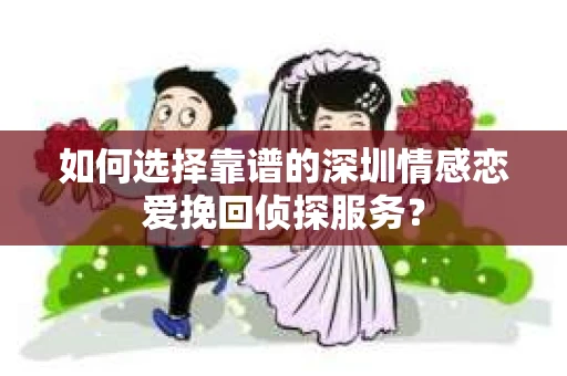 如何选择靠谱的深圳情感恋爱挽回侦探服务？