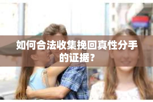 如何合法收集挽回真性分手的证据？