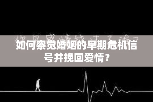 如何察觉婚姻的早期危机信号并挽回爱情？