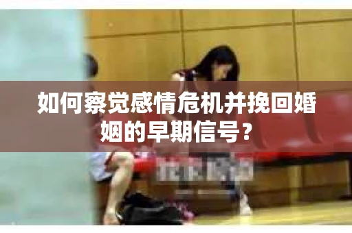 如何察觉感情危机并挽回婚姻的早期信号？