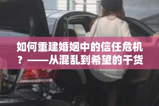 如何重建婚姻中的信任危机？——从混乱到希望的干货指南