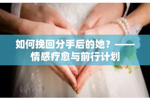 如何挽回分手后的她？——情感疗愈与前行计划