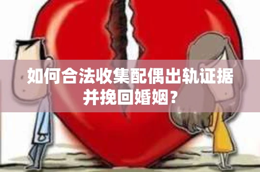如何合法收集配偶出轨证据并挽回婚姻？