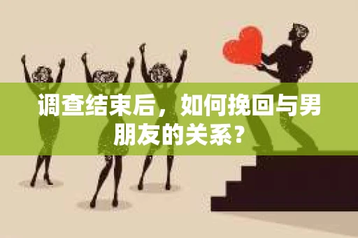 调查结束后，如何挽回与男朋友的关系？