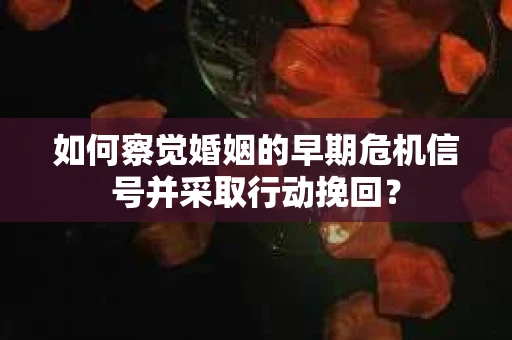 如何察觉婚姻的早期危机信号并采取行动挽回？