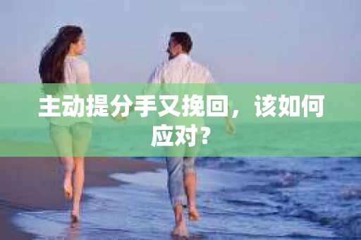 主动提分手又挽回，该如何应对？