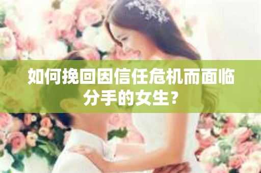 如何挽回因信任危机而面临分手的女生？