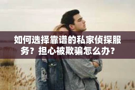 如何选择靠谱的私家侦探服务？担心被欺骗怎么办？