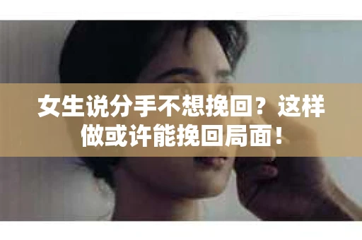 女生说分手不想挽回？这样做或许能挽回局面！