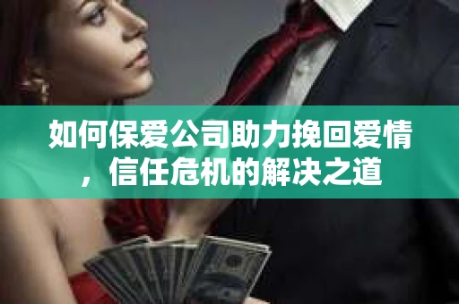 如何保爱公司助力挽回爱情，信任危机的解决之道