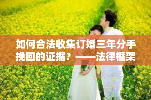 如何合法收集订婚三年分手挽回的证据？——法律框架下的有效证据收集方案