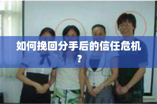 如何挽回分手后的信任危机？