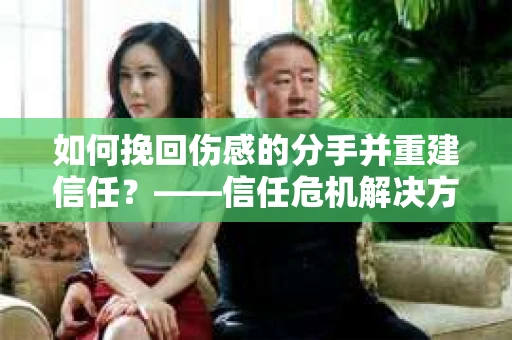 如何挽回伤感的分手并重建信任?——信任危机解决方案 如何挽回伤感的分手并重建信任?——信任危机解决方案