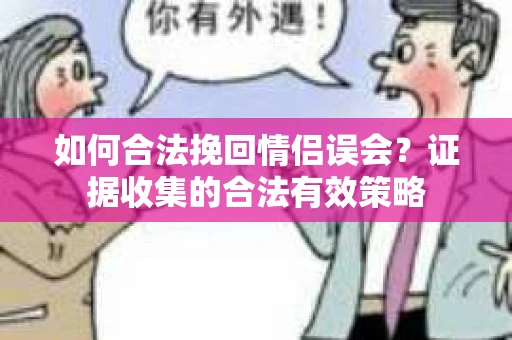 如何合法挽回情侣误会？证据收集的合法有效策略