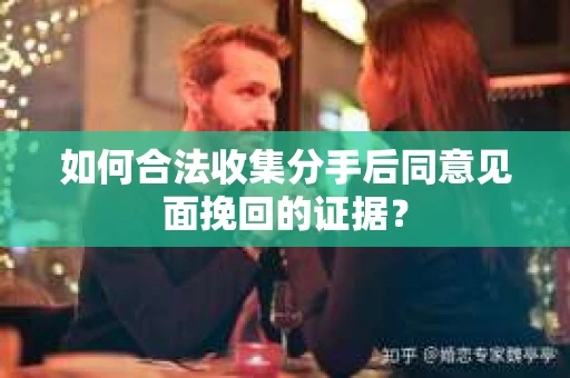 如何合法收集分手后同意见面挽回的证据？