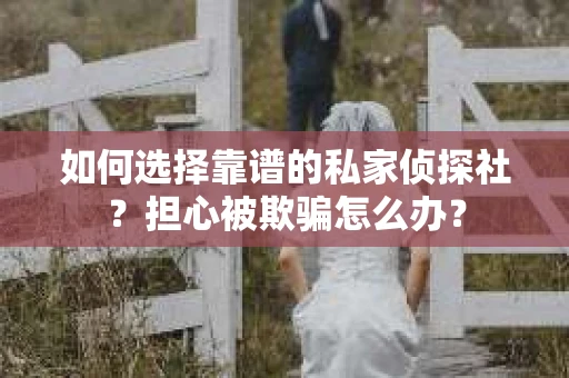 如何选择靠谱的私家侦探社？担心被欺骗怎么办？