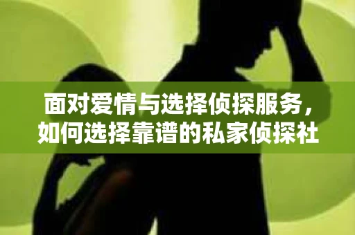 面对爱情与选择侦探服务，如何选择靠谱的私家侦探社？