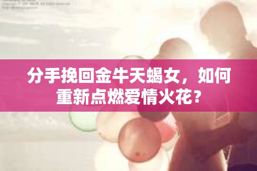 分手挽回金牛天蝎女，如何重新点燃爱情火花？