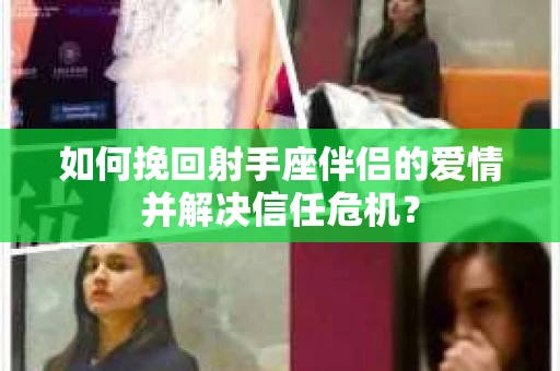 如何挽回射手座伴侣的爱情并解决信任危机？