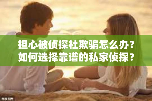 担心被侦探社欺骗怎么办？如何选择靠谱的私家侦探？