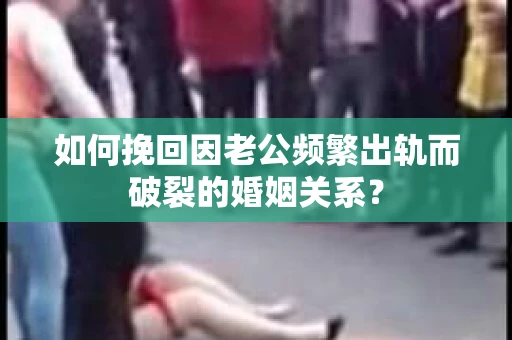 如何挽回因老公频繁出轨而破裂的婚姻关系? 如何挽回因老公频繁出轨而破裂的婚姻关系?