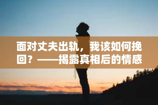 面对丈夫出轨，我该如何挽回？——揭露真相后的情感疗愈与人生决策
