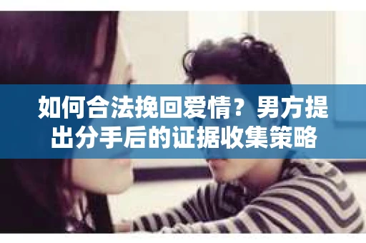 如何合法挽回爱情？男方提出分手后的证据收集策略