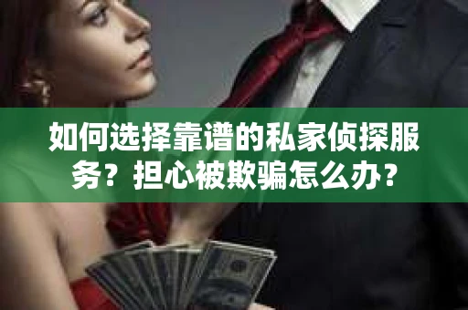 如何选择靠谱的私家侦探服务？担心被欺骗怎么办？