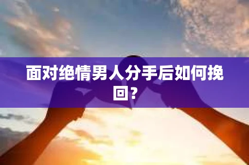 面对绝情男人分手后如何挽回？