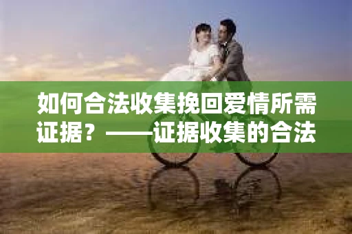 如何合法收集挽回爱情所需证据？——证据收集的合法有效方法论