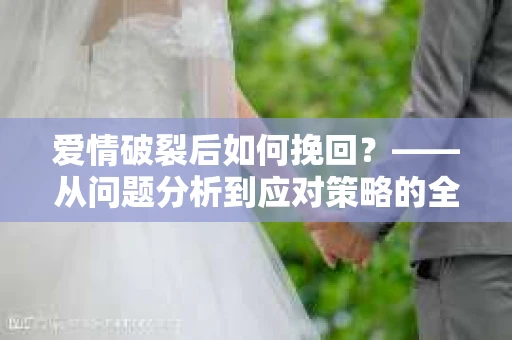 爱情破裂后如何挽回？——从问题分析到应对策略的全面指南