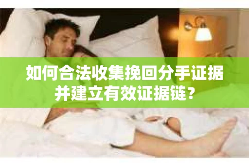 如何合法收集挽回分手证据并建立有效证据链? 如何合法收集挽回分手证据并建立有效证据链?