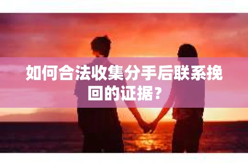 如何合法收集分手后联系挽回的证据？