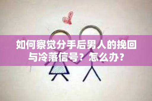 如何察觉分手后男人的挽回与冷落信号？怎么办？
