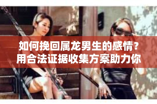 如何挽回属龙男生的感情？用合法证据收集方案助力你的努力？