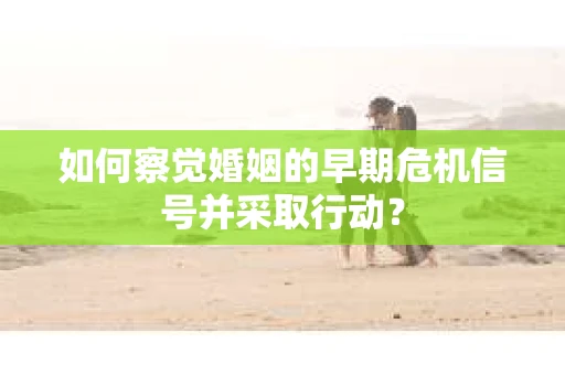 如何察觉婚姻的早期危机信号并采取行动？