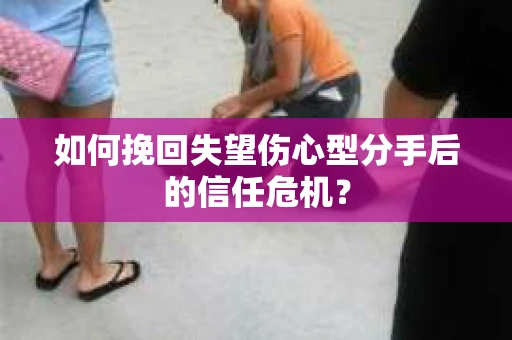 如何挽回失望伤心型分手后的信任危机？
