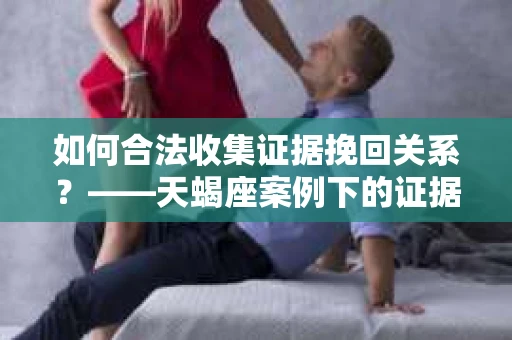 如何合法收集证据挽回关系？——天蝎座案例下的证据收集策略