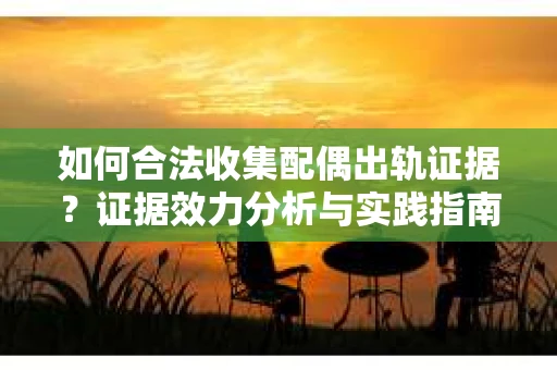 如何合法收集配偶出轨证据？证据效力分析与实践指南