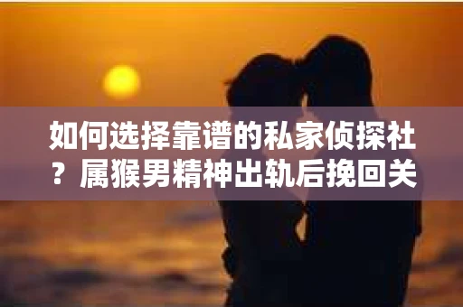 如何选择靠谱的私家侦探社？属猴男精神出轨后挽回关系的关键一步