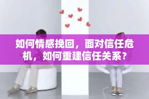 如何情感挽回，面对信任危机，如何重建信任关系？