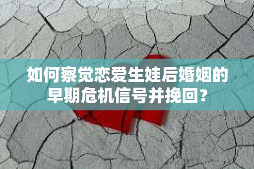 如何察觉恋爱生娃后婚姻的早期危机信号并挽回？