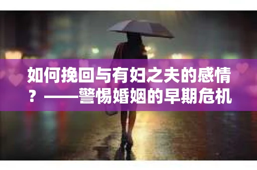 如何挽回与有妇之夫的感情？——警惕婚姻的早期危机信号