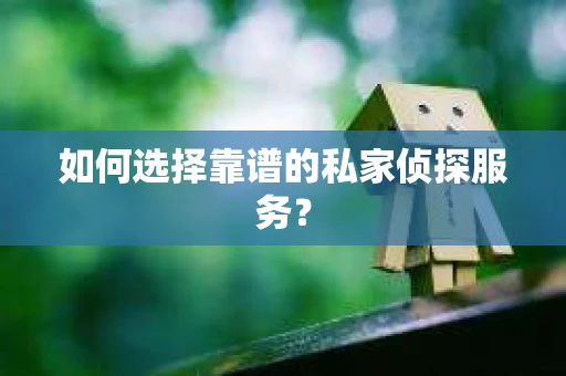如何选择靠谱的私家侦探服务？