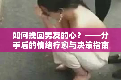如何挽回男友的心？——分手后的情绪疗愈与决策指南