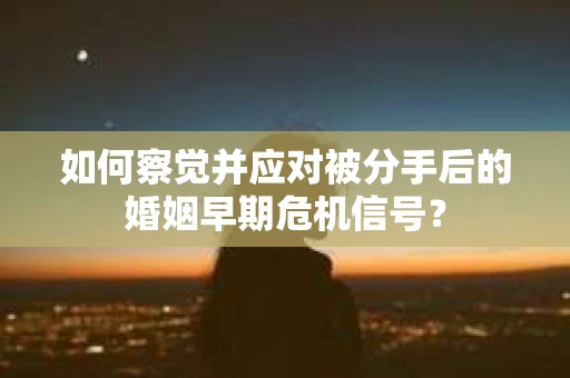 如何察觉并应对被分手后的婚姻早期危机信号？